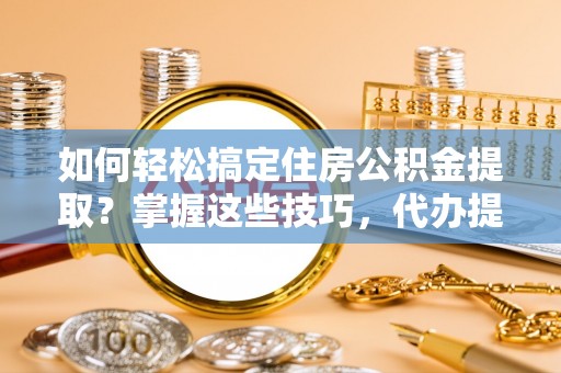 自流井如何轻松搞定住房公积金提取？掌握这些技巧，代办提取住房公积金不再难