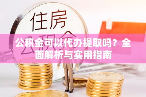 自流井公积金可以代办提取吗？全面解析与实用指南