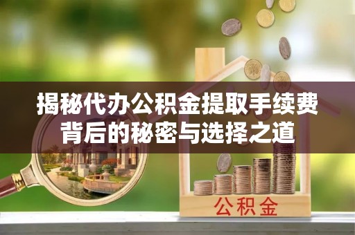 自流井揭秘代办公积金提取手续费背后的秘密与选择之道