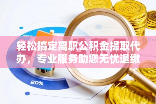 自流井轻松搞定离职公积金提取代办，专业服务助您无忧退缴