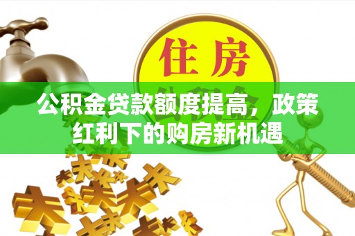 自流井公积金贷款额度提高，政策红利下的购房新机遇