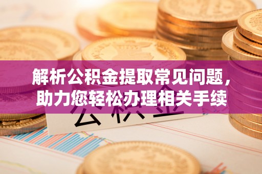 自流井解析公积金提取常见问题，助力您轻松办理相关手续