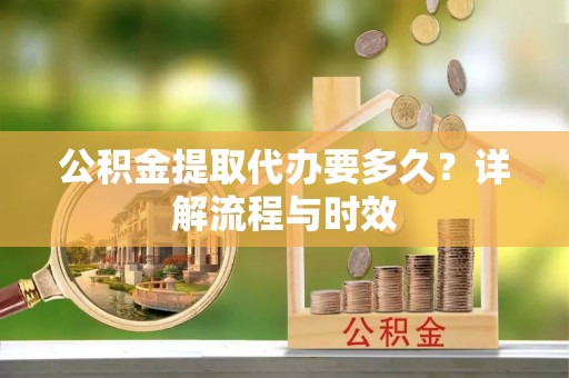 自流井公积金提取代办要多久？详解流程与时效