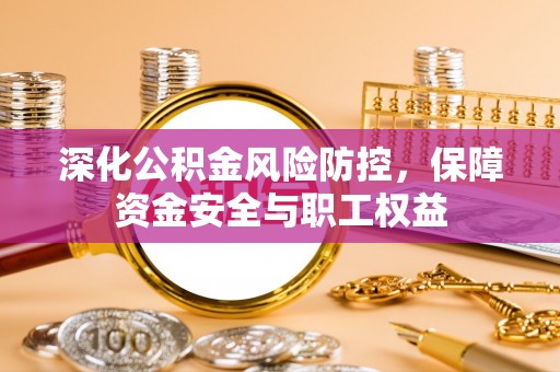 自流井深化公积金风险防控，保障资金安全与职工权益