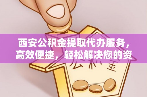 自流井西安公积金提取代办服务，高效便捷，轻松解决您的资金需求