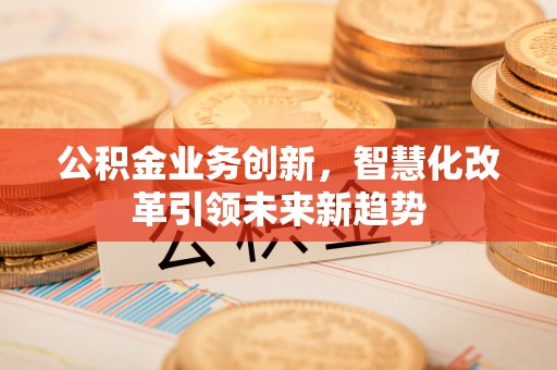 自流井公积金业务创新，智慧化改革引领未来新趋势