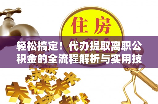 自流井轻松搞定！代办提取离职公积金的全流程解析与实用技巧
