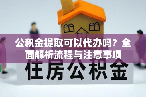 自流井公积金提取可以代办吗？全面解析流程与注意事项