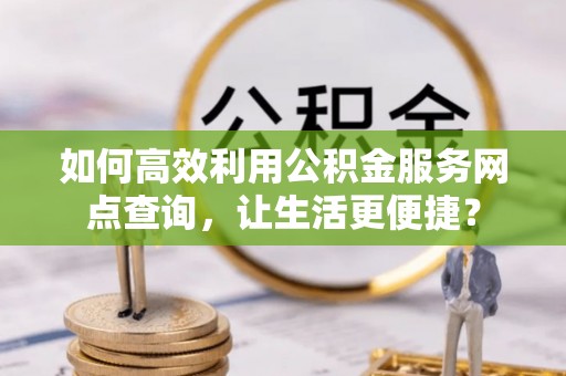 自流井如何高效利用公积金服务网点查询，让生活更便捷？