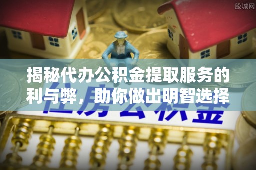 自流井揭秘代办公积金提取服务的利与弊，助你做出明智选择