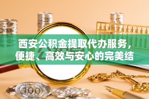 自流井西安公积金提取代办服务，便捷、高效与安心的完美结合