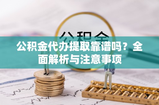 自流井公积金代办提取靠谱吗？全面解析与注意事项
