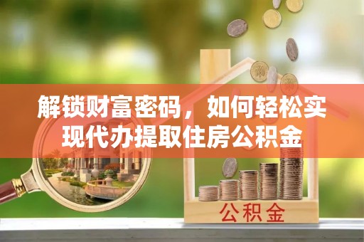 自流井解锁财富密码，如何轻松实现代办提取住房公积金
