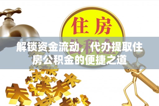 自流井解锁资金流动，代办提取住房公积金的便捷之道