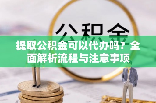 自流井提取公积金可以代办吗？全面解析流程与注意事项