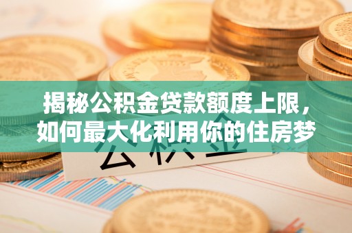 自流井揭秘公积金贷款额度上限，如何最大化利用你的住房梦？