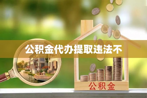 自流井公积金代办提取违法不