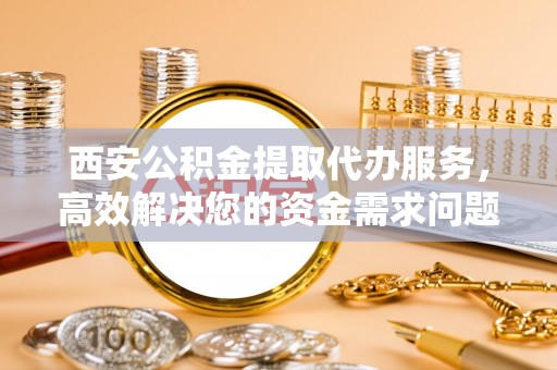 自流井西安公积金提取代办服务，高效解决您的资金需求问题