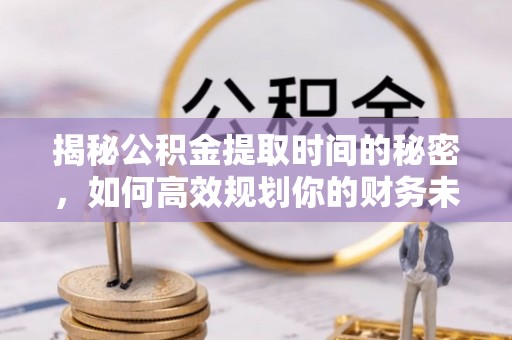 自流井揭秘公积金提取时间的秘密，如何高效规划你的财务未来