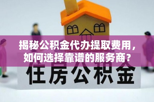 自流井揭秘公积金代办提取费用，如何选择靠谱的服务商？