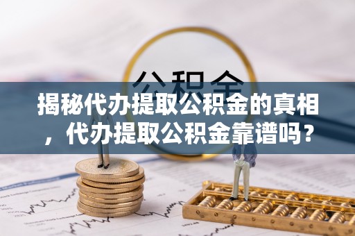 自流井揭秘代办提取公积金的真相，代办提取公积金靠谱吗？