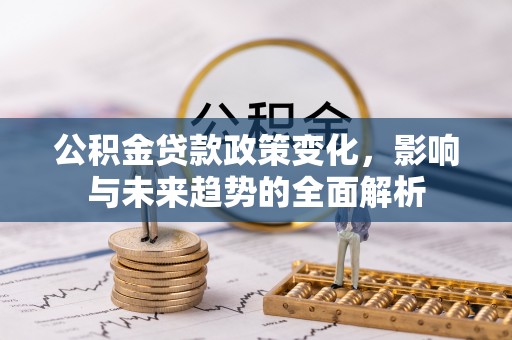 自流井公积金贷款政策变化，影响与未来趋势的全面解析