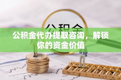 自流井公积金代办提取咨询，解锁你的资金价值