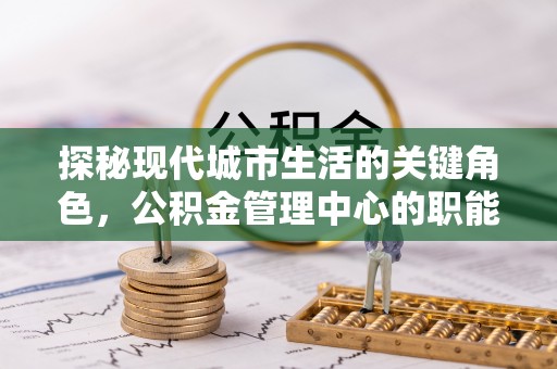 自流井探秘现代城市生活的关键角色，公积金管理中心的职能与影响