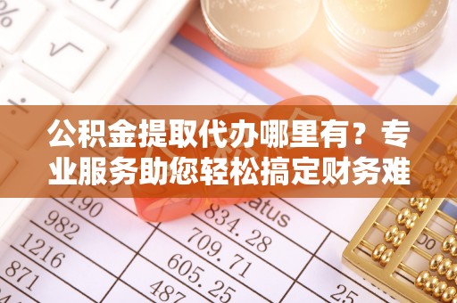 自流井公积金提取代办哪里有？专业服务助您轻松搞定财务难题