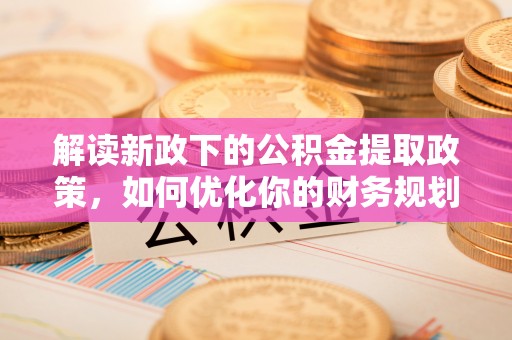 自流井解读新政下的公积金提取政策，如何优化你的财务规划