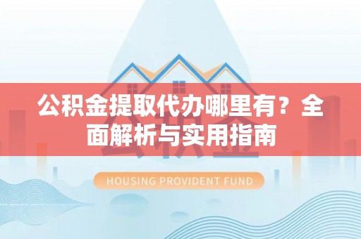 自流井公积金提取代办哪里有？全面解析与实用指南