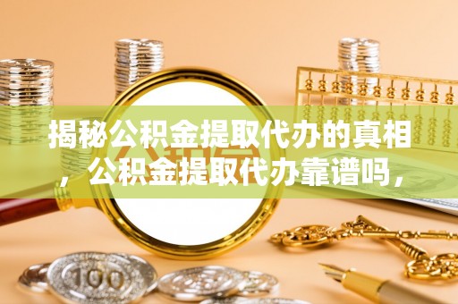 自流井揭秘公积金提取代办的真相，公积金提取代办靠谱吗，如何选择专业服务？