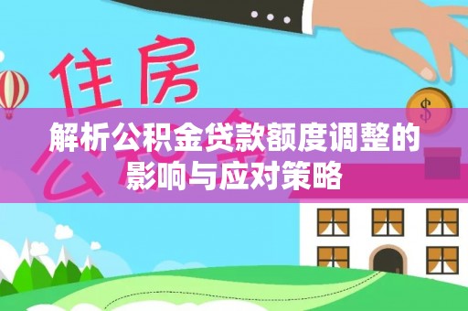自流井解析公积金贷款额度调整的影响与应对策略