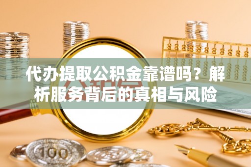 自流井代办提取公积金靠谱吗？解析服务背后的真相与风险