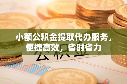 自流井小额公积金提取代办服务，便捷高效，省时省力