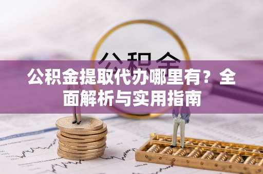自流井公积金提取代办哪里有？全面解析与实用指南