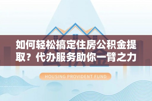 自流井如何轻松搞定住房公积金提取？代办服务助你一臂之力
