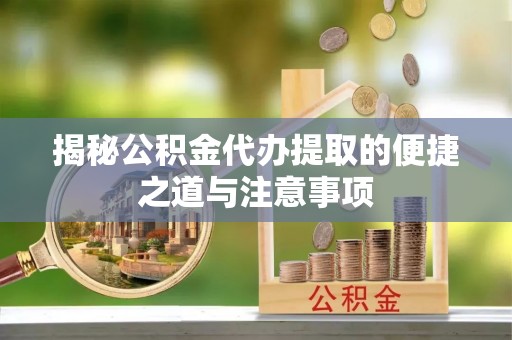 自流井揭秘公积金代办提取的便捷之道与注意事项