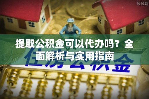 自流井提取公积金可以代办吗？全面解析与实用指南