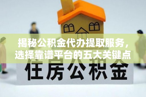自流井揭秘公积金代办提取服务，选择靠谱平台的五大关键点