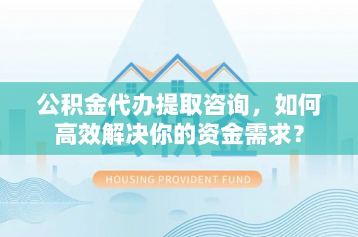 自流井公积金代办提取咨询，如何高效解决你的资金需求？