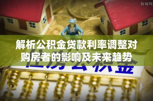 自流井解析公积金贷款利率调整对购房者的影响及未来趋势