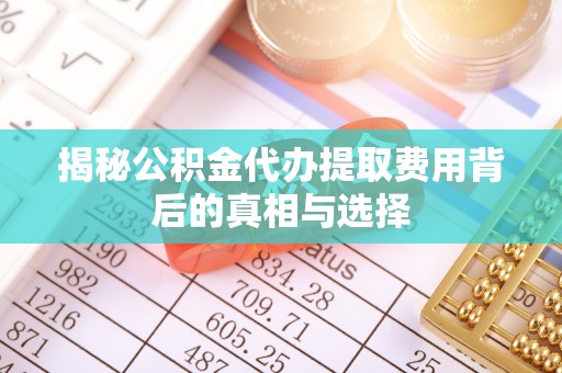 自流井揭秘公积金代办提取费用背后的真相与选择