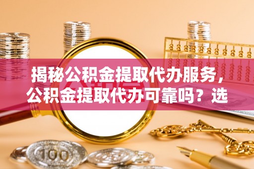 自流井揭秘公积金提取代办服务，公积金提取代办可靠吗？选择需谨慎