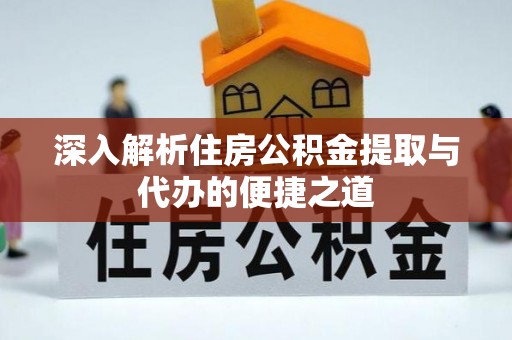 自流井深入解析住房公积金提取与代办的便捷之道