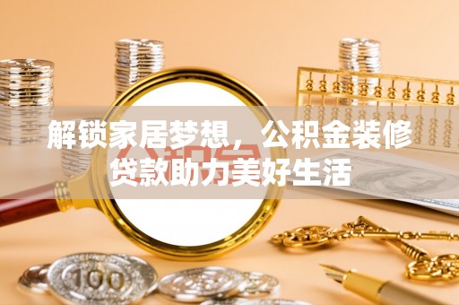 自流井解锁家居梦想，公积金装修贷款助力美好生活