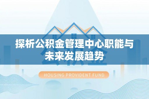 自流井探析公积金管理中心职能与未来发展趋势