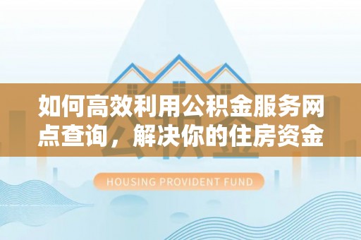 自流井如何高效利用公积金服务网点查询，解决你的住房资金难题