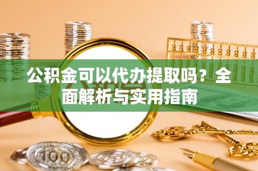 自流井公积金可以代办提取吗？全面解析与实用指南