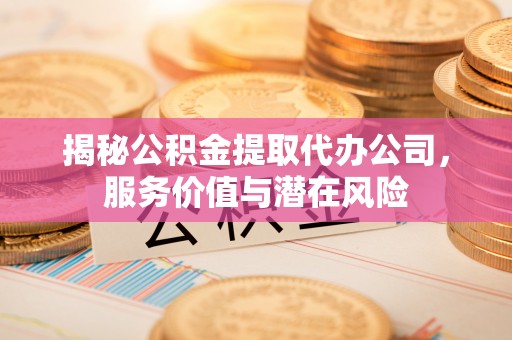 自流井揭秘公积金提取代办公司，服务价值与潜在风险